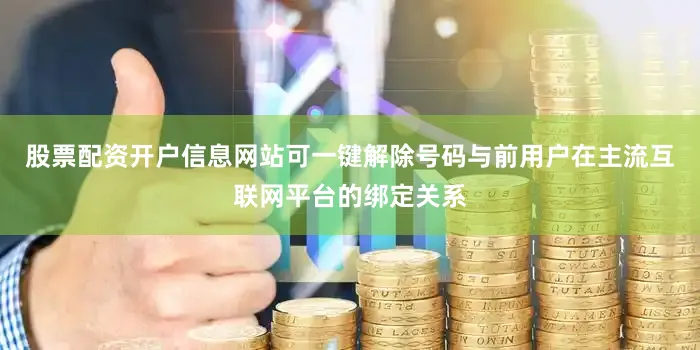 股票配资开户信息网站可一键解除号码与前用户在主流互联网平台的绑定关系