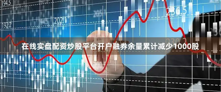 在线实盘配资炒股平台开户融券余量累计减少1000股