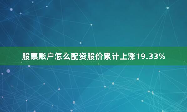 股票账户怎么配资股价累计上涨19.33%