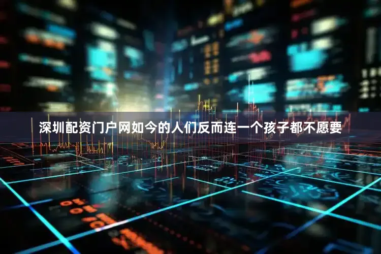 深圳配资门户网如今的人们反而连一个孩子都不愿要