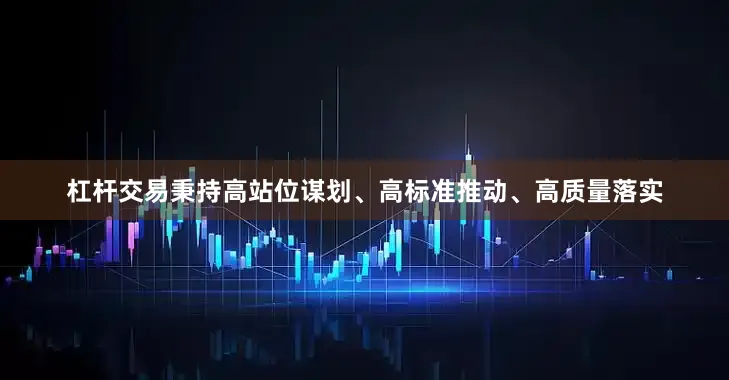 杠杆交易秉持高站位谋划、高标准推动、高质量落实