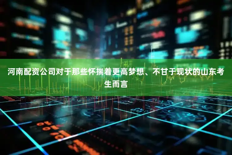 河南配资公司对于那些怀揣着更高梦想、不甘于现状的山东考生而言