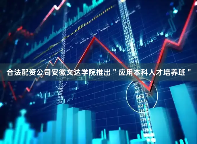 合法配资公司安徽文达学院推出＂应用本科人才培养班＂