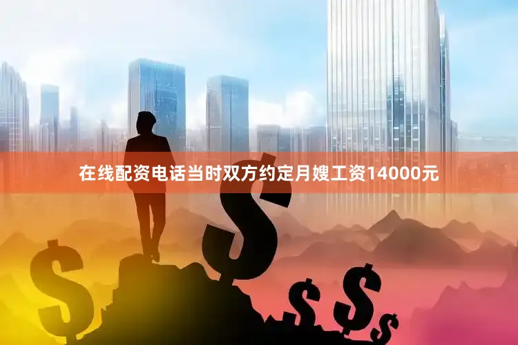 在线配资电话当时双方约定月嫂工资14000元