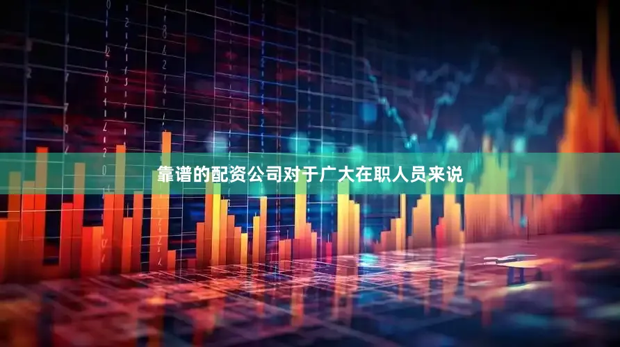 靠谱的配资公司对于广大在职人员来说
