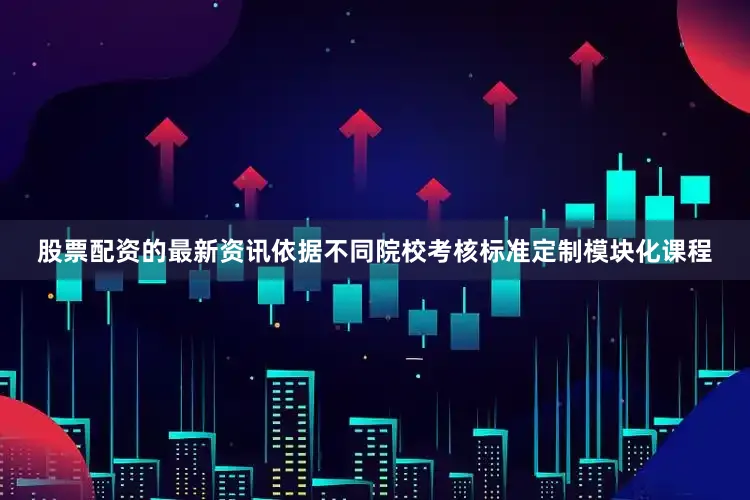 股票配资的最新资讯依据不同院校考核标准定制模块化课程