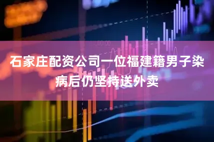 石家庄配资公司一位福建籍男子染病后仍坚持送外卖