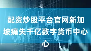 配资炒股平台官网新加坡痛失千亿数字货币中心